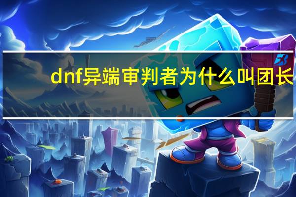 dnf异端审判者为什么叫团长（dnf异端审判者叫团长原因）