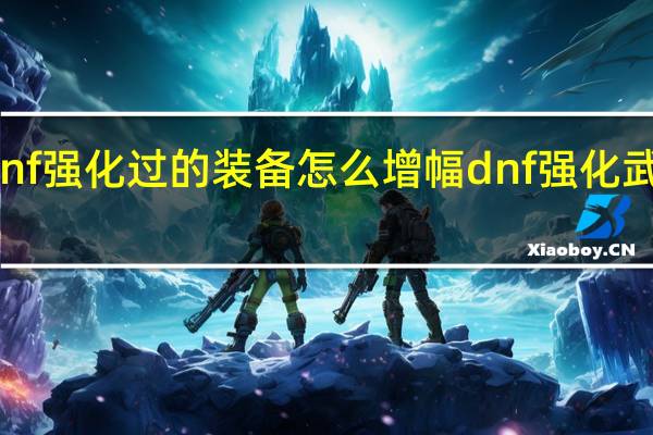 dnf强化过的装备怎么增幅 dnf强化武器技巧