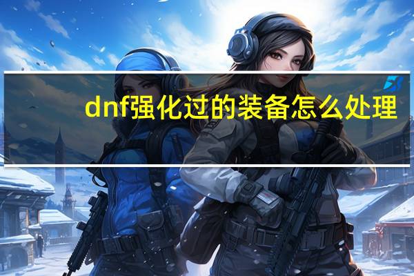dnf强化过的装备怎么处理（dnf强化过的装备怎么打红字）