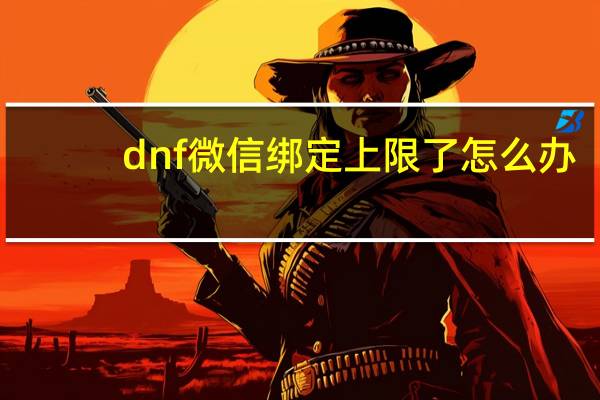 dnf微信绑定上限了怎么办（dnf微信）