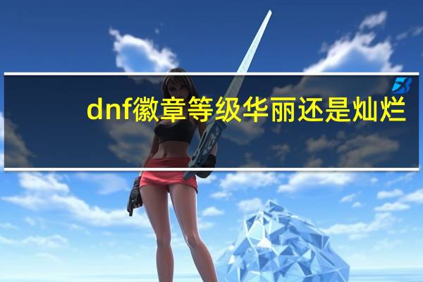 dnf徽章等级华丽还是灿烂（dnf徽章等级）