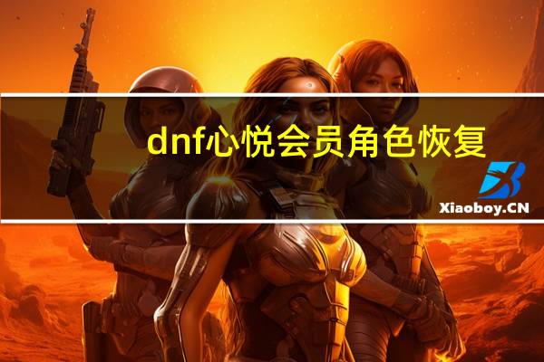 dnf心悦会员角色恢复（dnf心悦会员俱乐部）