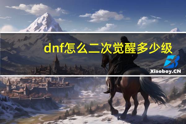 dnf怎么二次觉醒多少级（dnf二次觉醒多少级）