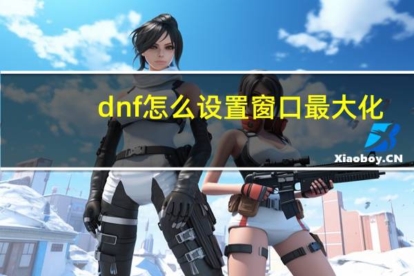 dnf怎么设置窗口最大化（dnf怎么设置窗口）