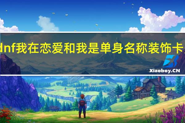dnf我在恋爱和我是单身名称装饰卡多少钱（dnf我在恋爱和我是单身名称装饰卡怎么获得）