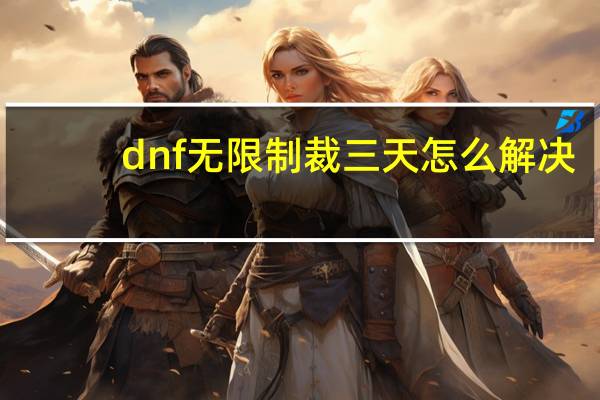 dnf无限制裁三天怎么解决（dnf无限）