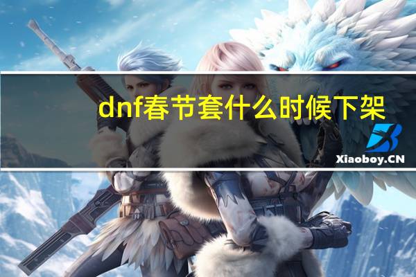 dnf春节套什么时候下架（dnf春节套什么时候出）