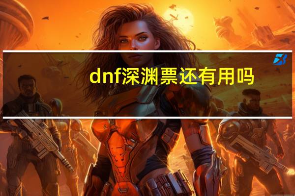 dnf深渊票还有用吗(dnf深渊击杀顺序)
