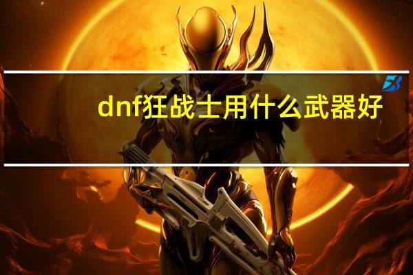 dnf狂战士用什么武器好?（dnf狂战士用什么武器好）