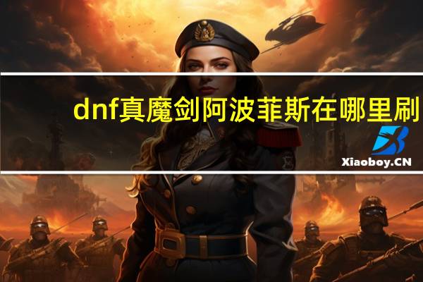 dnf真魔剑阿波菲斯在哪里刷（dnf魔剑阿波菲斯在哪里刷）