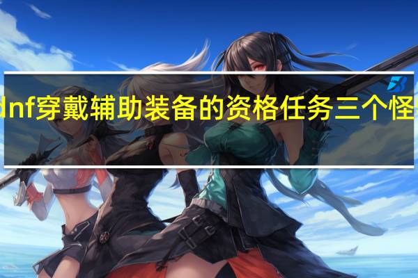 dnf穿戴辅助装备的资格任务三个怪物在哪（dnf辅助装备任务是哪个图）