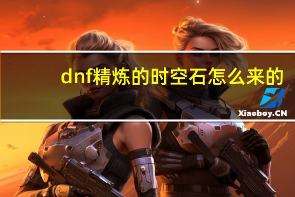 dnf精炼的时空石怎么来的（dnf精炼的时空石怎么获得）