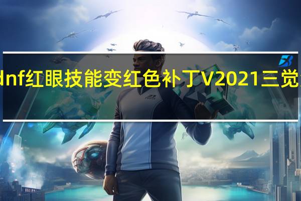 dnf红眼技能变红色补丁 V2021 三觉免费版（dnf红眼技能变红色补丁 V2021 三觉免费版功能简介）