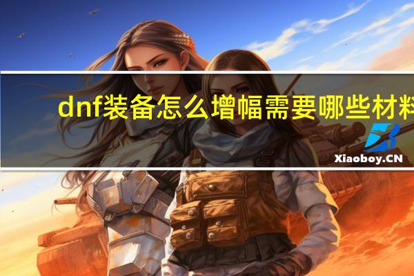 dnf装备怎么增幅需要哪些材料（dnf装备怎么增幅）