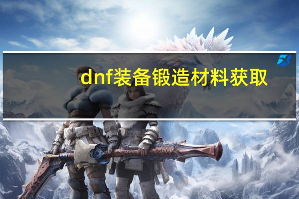 dnf装备锻造材料获取（dnf装备锻造）