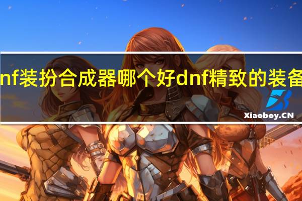 dnf装扮合成器哪个好 dnf精致的装备合成器