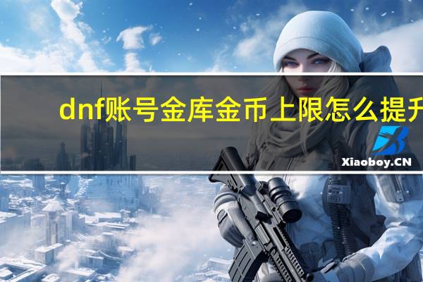 dnf账号金库金币上限怎么提升（dnf账号金库金币上限）