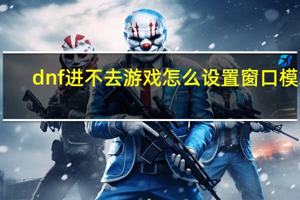 dnf进不去游戏怎么设置窗口模式（dnf进不去游戏）
