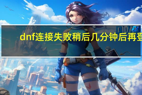 dnf连接失败稍后几分钟后再登（dnf连接失败请稍后几分钟）