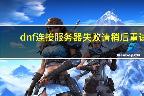dnf连接服务器失败请稍后重试(dnf无法连接服务器返回频道选择界面)