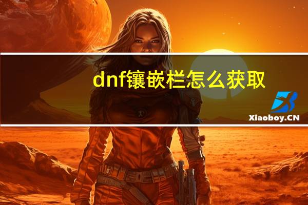 dnf镶嵌栏怎么获取（dnf镶嵌栏怎么开启）