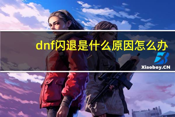 dnf闪退是什么原因怎么办（dnf闪退是什么原因）