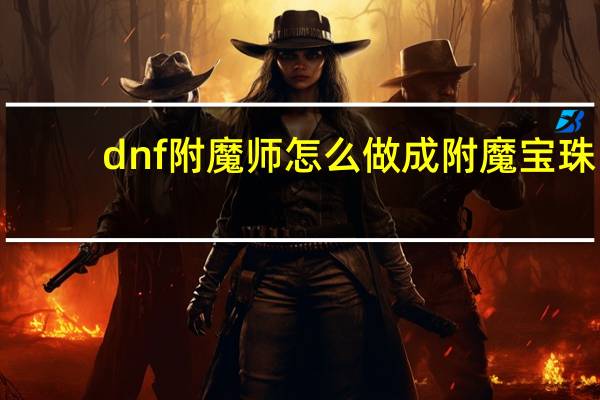 dnf附魔师怎么做成附魔宝珠（dnf附魔师怎么附魔）
