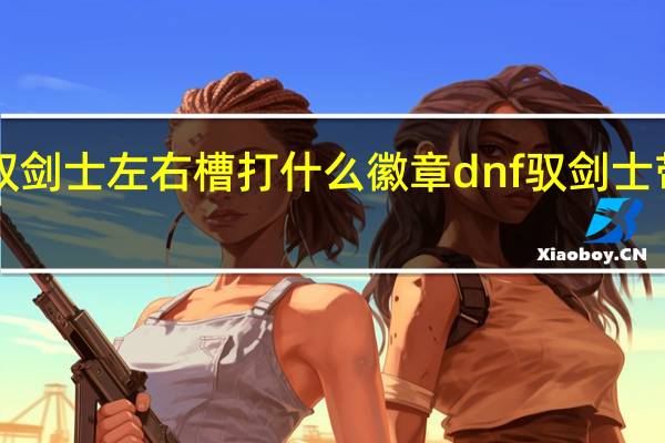 dnf驭剑士左右槽打什么徽章 dnf驭剑士带什么武器