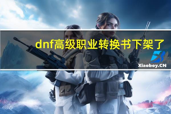 dnf高级职业转换书下架了（dnf转职书下架）