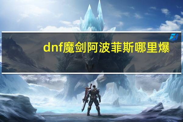 dnf魔剑阿波菲斯哪里爆（dnf魔剑阿波菲斯哪里爆）