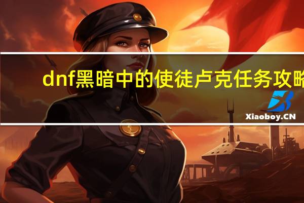 dnf黑暗中的使徒卢克任务攻略（dnf黑暗中的使徒卢克任务怎么做）