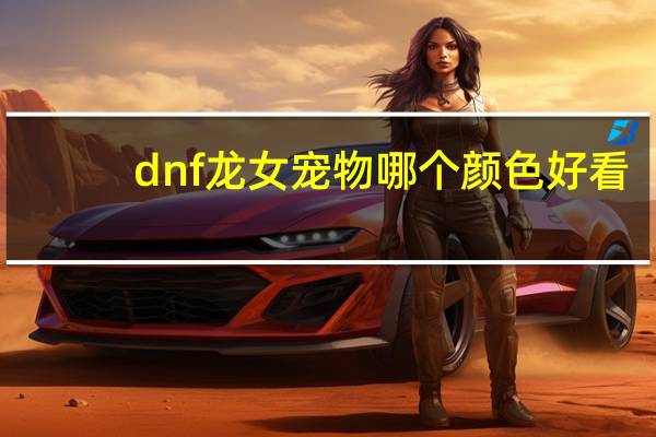 dnf龙女宠物哪个颜色好看（dnf龙女宠物外观）