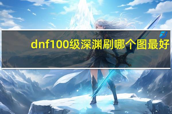 dnf100级深渊刷哪个图最好（dnf100级深渊刷哪个图）