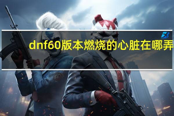 dnf60版本燃烧的心脏在哪弄（dnf燃烧的心脏哪里爆的多）