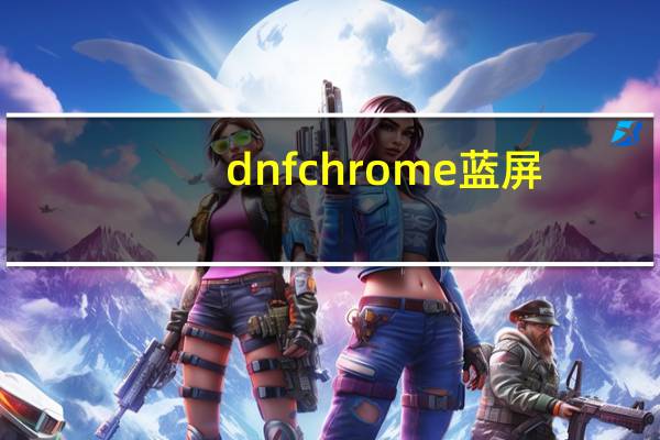 dnfchrome蓝屏