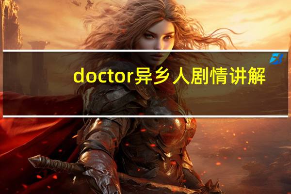 doctor异乡人剧情讲解（doctor异乡人剧情）