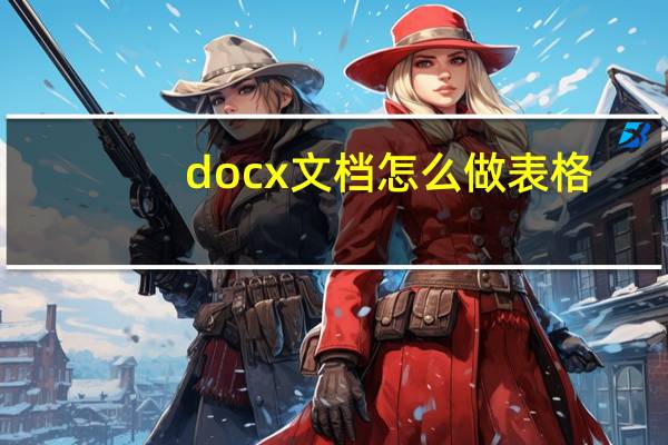 docx文档怎么做表格（docx）