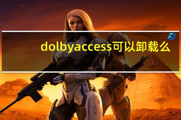 dolby access可以卸载么（dolby access可以卸载）
