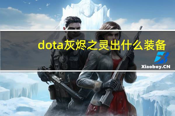 dota灰烬之灵出什么装备（灰烬之灵-《魔兽争霸3》自定义地图Dota英雄简介）