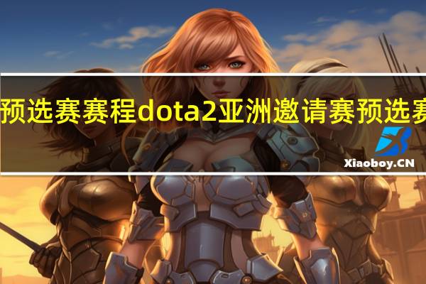 dota2亚洲邀请赛预选赛赛程dota2亚洲邀请赛预选赛时间 南美区预选赛赛程