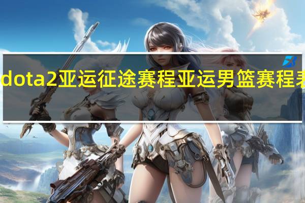 dota2亚运征途赛程 亚运男篮赛程表最新