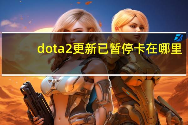 dota2更新已暂停卡在哪里（dota2更新已暂停）