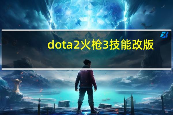dota2火枪3技能改版（dota2火枪天赋怎么点）