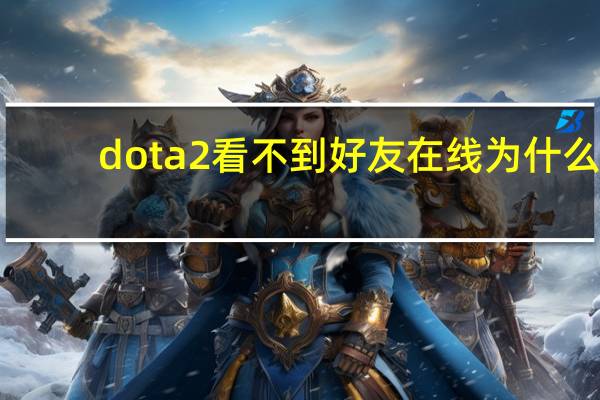 dota2看不到好友在线为什么（dota2看不到好友在线）