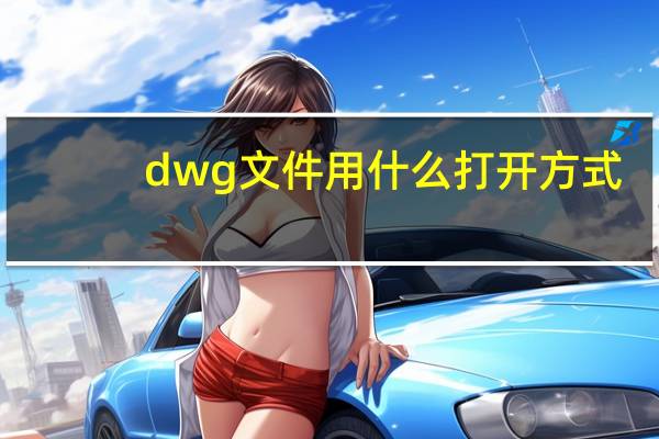 dwg文件用什么打开方式（dwg文件用什么打开）