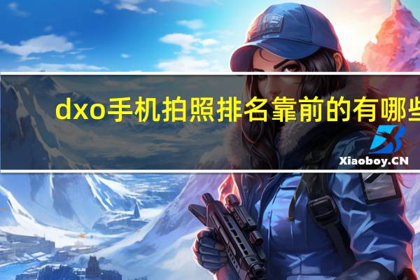 dxo手机拍照排名靠前的有哪些