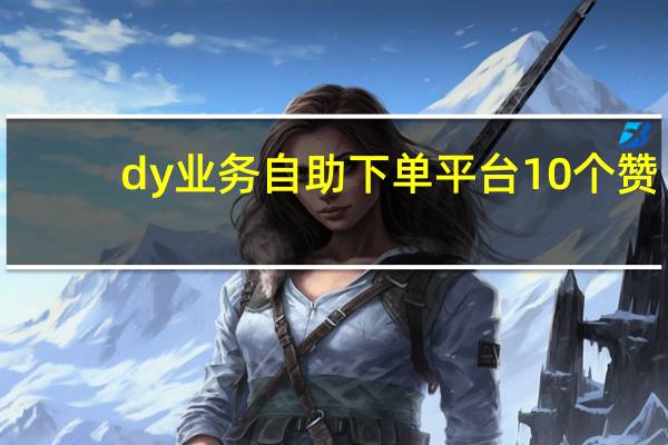 dy业务自助下单平台10个赞 - pdd代砍网站