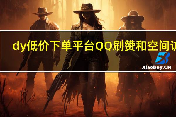 dy低价下单平台QQ刷赞和空间访客