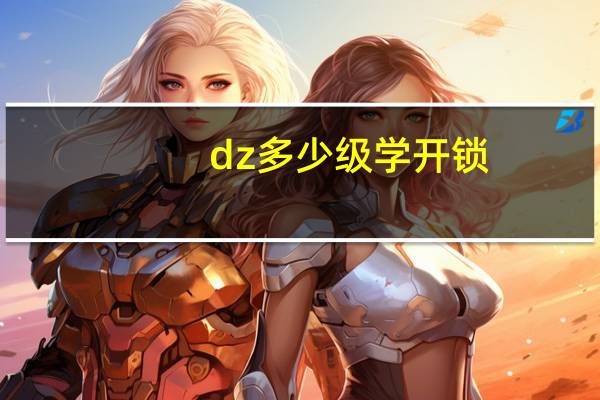 dz多少级学开锁（dz开锁怎么练）