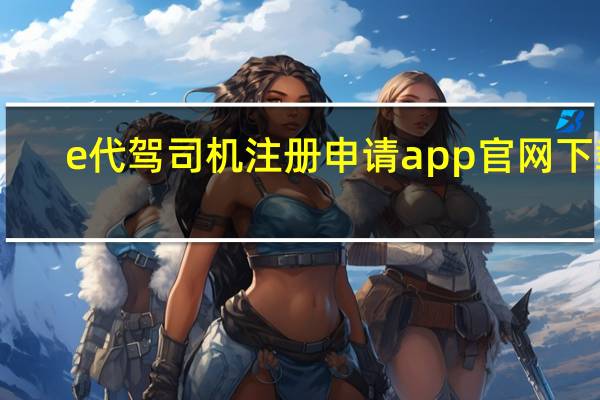 e代驾司机注册申请app官网下载（e代驾司机注册申请）